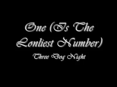 T.....k - One (Is the loneliest number) - Three dog night

One is the loneliest numbe...