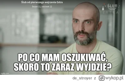 de_stroyer - #slubodpierwszegowejrzenia Skoro to wiesz, to czemu oszukiwałeś Bickową?...