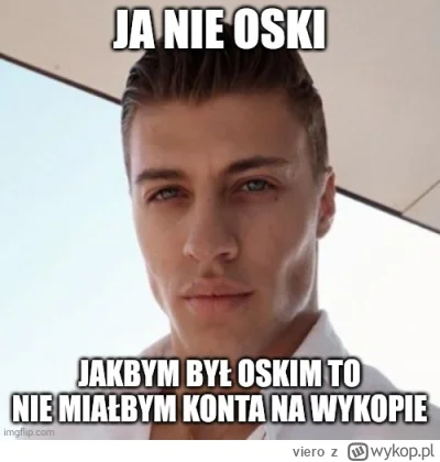 viero - >ja nie oski, jakbym był oskim to nie miałbym konta na wykopie

@DonOski: