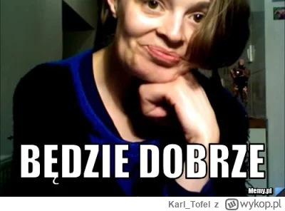 Karl_Tofel - Wiem z dobrego źródła, że bbbędzie dobrze. Musicie mi zaufać. Trzymajcie...