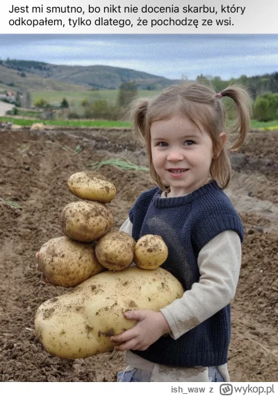 ish_waw - Smutno, taki skarb odkopany, ale nikt nie zaplusuje, bo pochodzę ze wsi.

#...