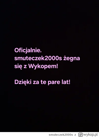 smuteczek2000s - Dziękuję serio. 
Byliście wspaniałym gronem!
Będę tęsknić, ale życie...