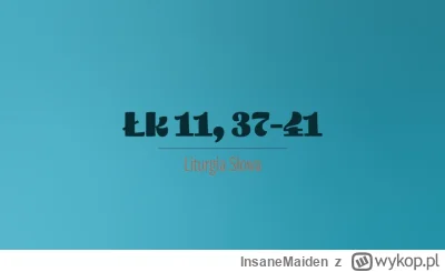 InsaneMaiden - 17 października 2023
Wtorek XXVIII tydzień zwykły 

(Łk 11, 37-41)
Pew...
