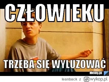 leanback - >ale gruba nadinterpretacja tu wjechała gościu. Niezła odklejka, a oczywiś...