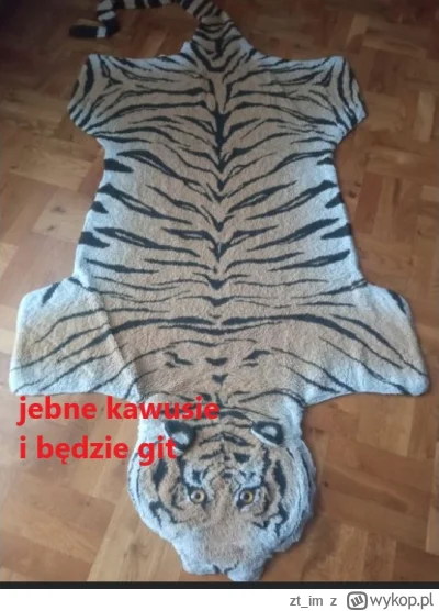 zt_im - znalazłem nowa templatke na grupce XD kobieta chce oddac dywan tygrys za 10 k...