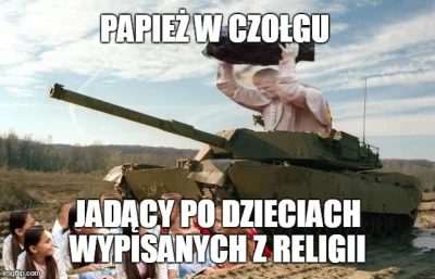 PIAN--AA--KTYWNA - > papież w czołgu jadący po dzieciach wypisanych z religii

@Luk...