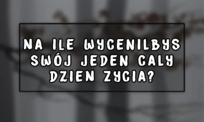 aptitude - Na ile wyceniłbyś swój jeden cały dzień życia?

1 000, 2 000 a może 10 0...