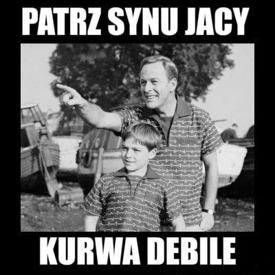 allmilczar - Serio tak bym do syna powiedział, gdybyśmy tam byli.