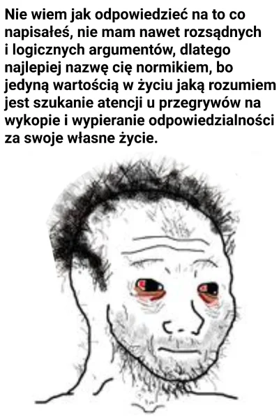 s.....i - @WscieklyJesiotr: czekaj aż któryś przyjdzie u napisze: "ty normiku, to jes...