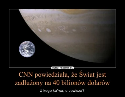 Pozytywny_gosc - Taaaa, cała Ziemia jest w długach, dobrze że Jowisz i Saturn się nie...