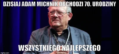 k1fl0w - Dzisiaj Adam Michnik obchodzi 70. urodziny.
Wszystkiego najlepszego.

No ...