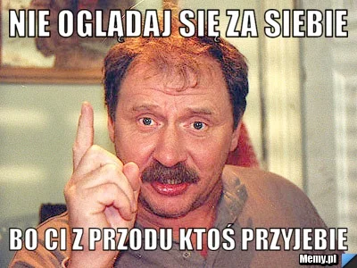 elektryczny_mariusz - @Dawul: jak to mawia klasyk: "nie oglądaj się za siebie bo ktoś...