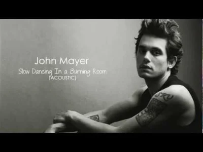 ArekJ - Muzyka to najlepsza rzecz na świecie.
John Mayer - Slow Dancing In a Burning...