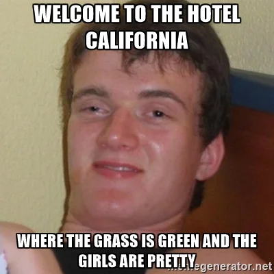 T.....u - @Szab: 
Welcome to the Hotel California
Where the grass is green and the ...