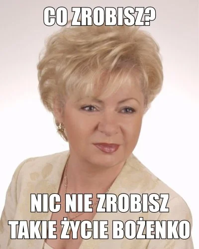 Alver - @Gorex: Sensu stricto "Co zrobisz? Nic nie zrobisz. Takie życie Bożenko."