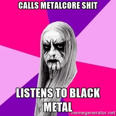 Stooleyqa - Ja osobiście uważam, że zarówno Metalcore jak i Black Metal to gówno. 
#...