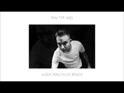 GEOGINSASR - Czo ten Walchuk to ja nawet nie ( ͡° ͜ʖ ͡°) 
Ten Typ Mes - Nuda (Walchu...