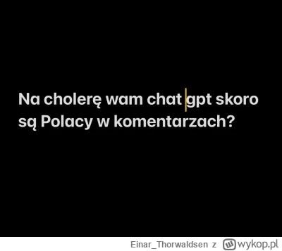 Einar_Thorwaldsen - Na cholerę tworzyć wam chat gpt skoro są Polacy w komentarzach?

...