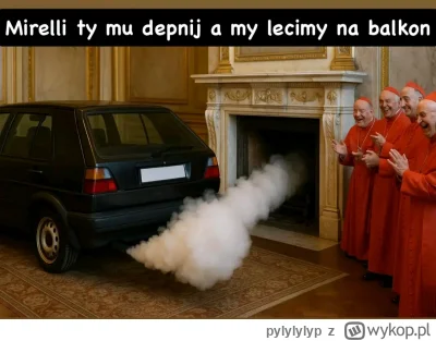 pylylylyp - XD 
#konklawe #papiez #motoryzacja #heheszki