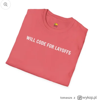 tomaszs - XD, co za dno.

Serio, ktoś pomyślał, że koszulka "Will Code for Layoffs" t...
