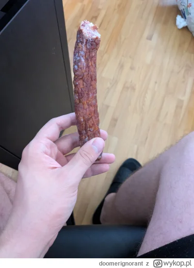 doomerignorant - Pół kilo kiełbasy huop se kupił, ale będzie w---------e w przez week...