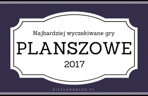 Najbardziej wyczekiwane gry planszowe w 2017 roku