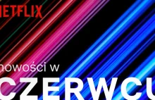 Oto nowe filmy i seriale na Netflix, które pojawią się w czerwcu 2019 roku