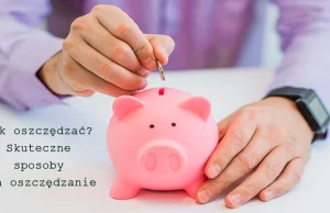 Jak oszczędzać? Skuteczne sposoby na oszczędzanie